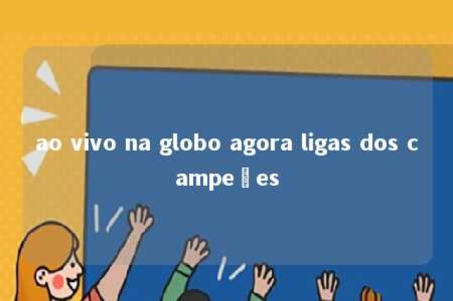 ao vivo na globo agora ligas dos campeões 