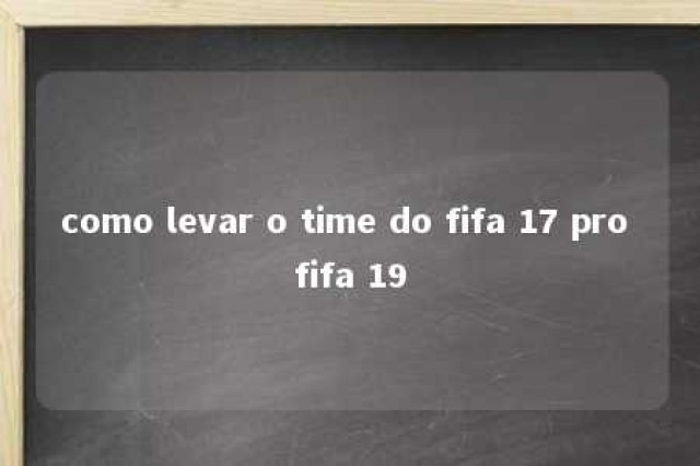 como levar o time do fifa 17 pro fifa 19 