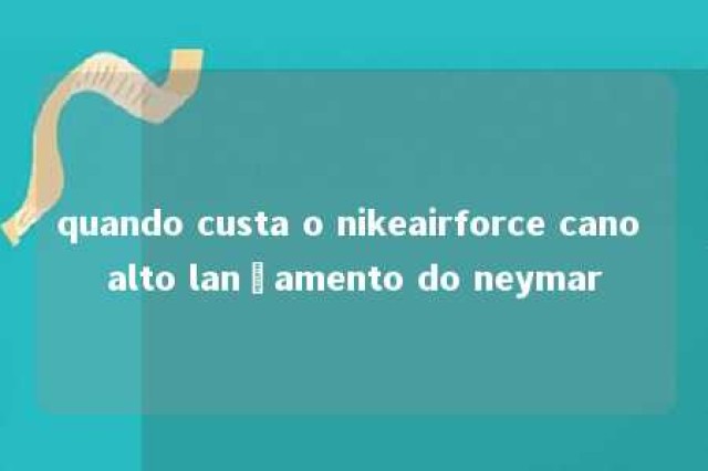 quando custa o nikeairforce cano alto lançamento do neymar 