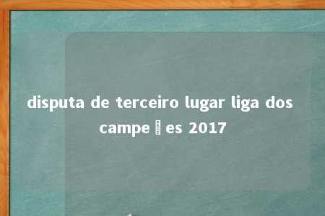 disputa de terceiro lugar liga dos campeões 2017 