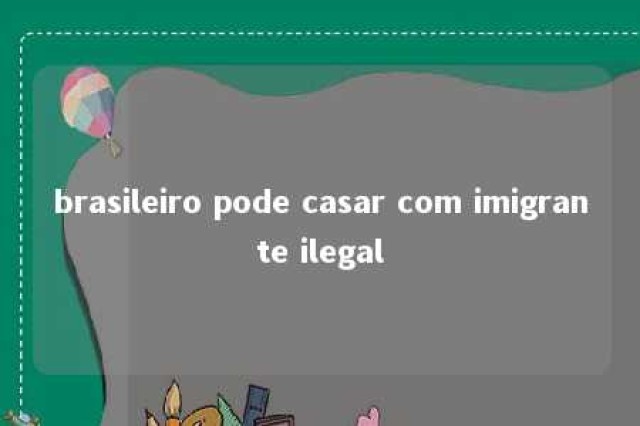 brasileiro pode casar com imigrante ilegal 