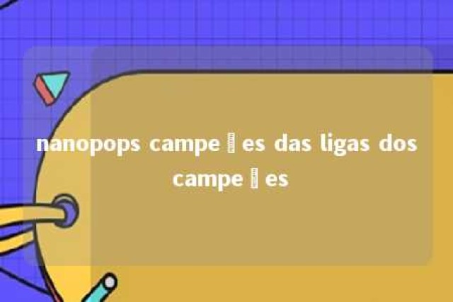 nanopops campeões das ligas dos campeões 